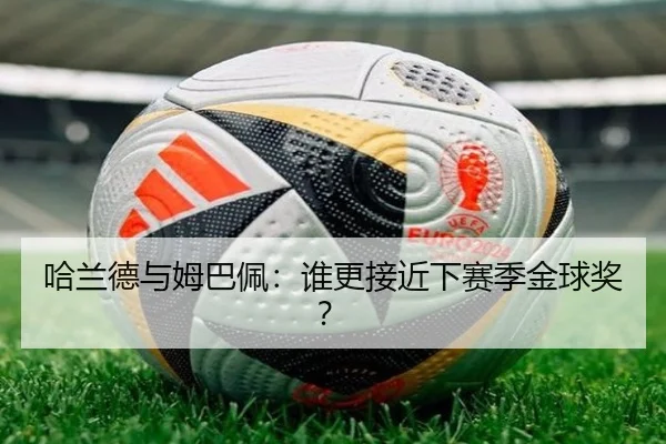 哈兰德与姆巴佩：谁更接近下赛季金球奖？