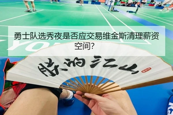 勇士队选秀夜是否应交易维金斯清理薪资空间？