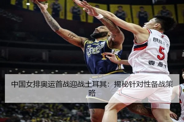 中国女排奥运首战迎战土耳其：揭秘针对性备战策略